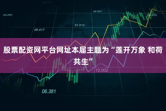 股票配资网平台网址本届主题为“莲开万象 和荷共生”