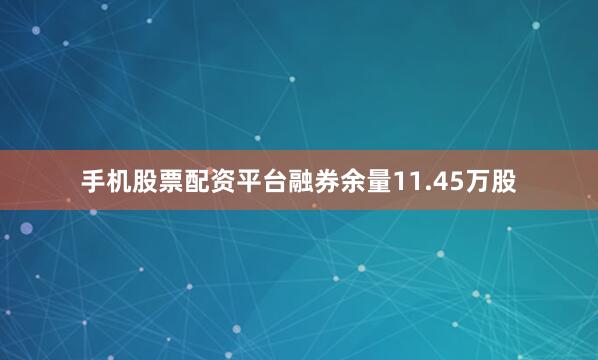 手机股票配资平台融券余量11.45万股