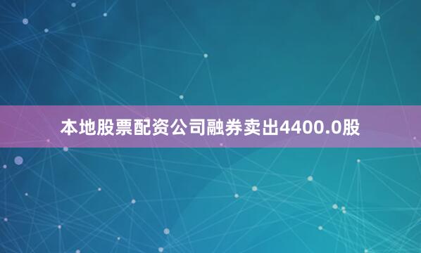 本地股票配资公司融券卖出4400.0股