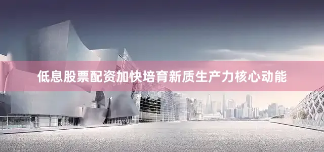 低息股票配资加快培育新质生产力核心动能