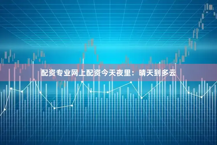 配资专业网上配资今天夜里：晴天到多云