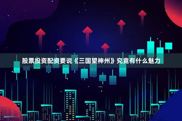 股票投资配资要说《三国望神州》究竟有什么魅力