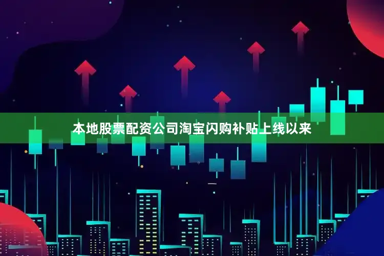 本地股票配资公司淘宝闪购补贴上线以来