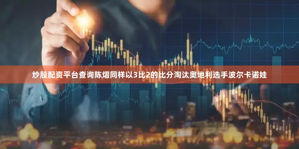 炒股配资平台查询陈熠同样以3比2的比分淘汰奥地利选手波尔卡诺娃