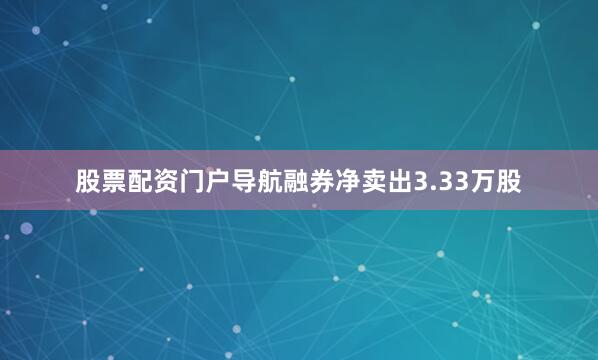 股票配资门户导航融券净卖出3.33万股