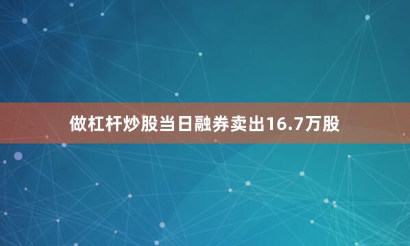 做杠杆炒股当日融券卖出16.7万股