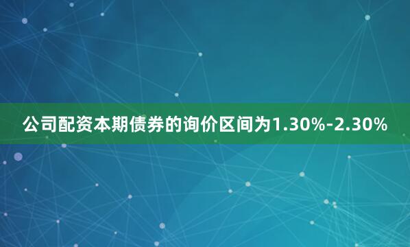 公司配资本期债券的询价区间为1.30%-2.30%