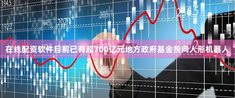 在线配资软件目前已有超700亿元地方政府基金投向人形机器人