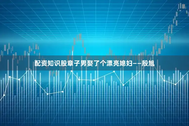 配资知识股章子男娶了个漂亮媳妇——殷旭