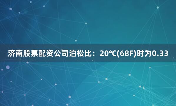 济南股票配资公司泊松比：20℃(68F)时为0.33
