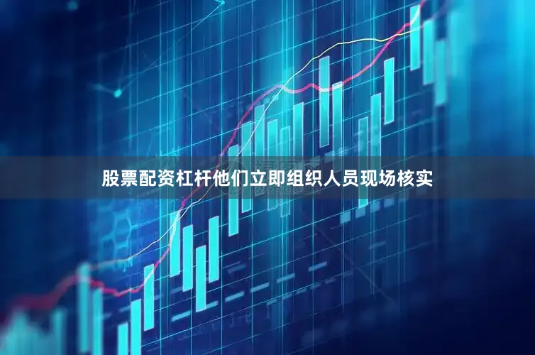 股票配资杠杆他们立即组织人员现场核实