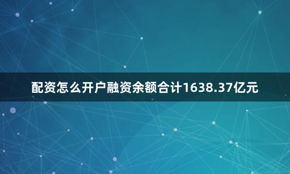 配资怎么开户融资余额合计1638.37亿元