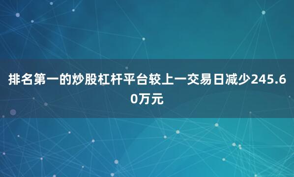 排名第一的炒股杠杆平台较上一交易日减少245.60万元