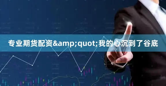专业期货配资&quot;我的心沉到了谷底