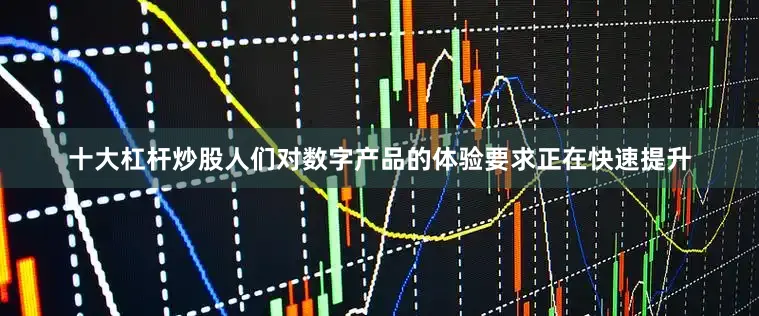 十大杠杆炒股人们对数字产品的体验要求正在快速提升
