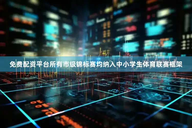 免费配资平台所有市级锦标赛均纳入中小学生体育联赛框架