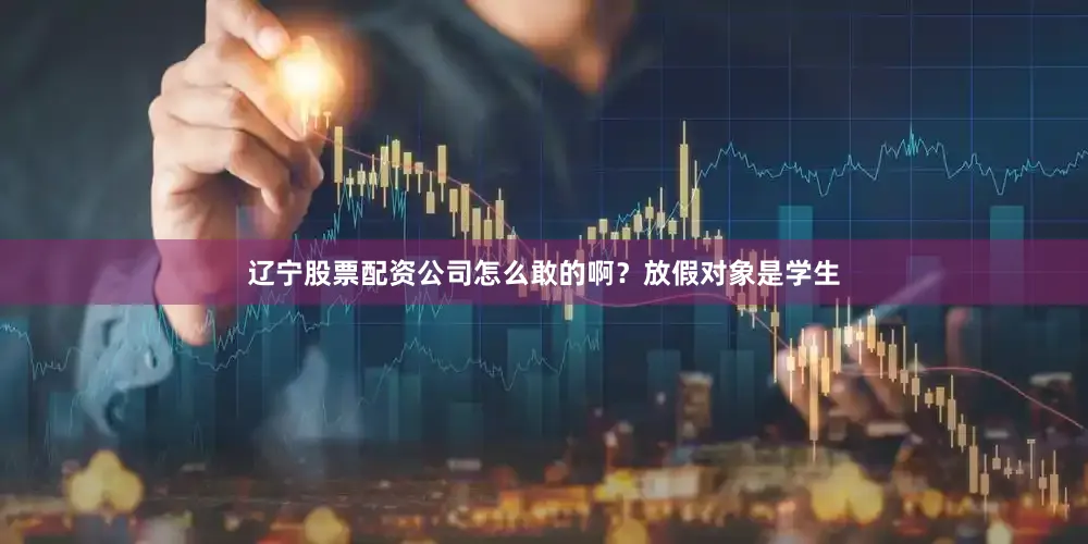 辽宁股票配资公司怎么敢的啊？放假对象是学生