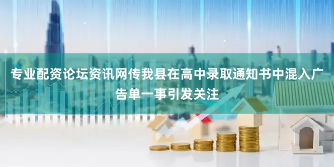 专业配资论坛资讯网传我县在高中录取通知书中混入广告单一事引发关注