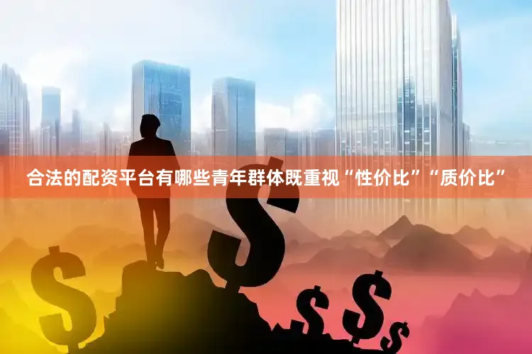 合法的配资平台有哪些青年群体既重视“性价比”“质价比”
