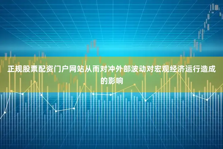 正规股票配资门户网站从而对冲外部波动对宏观经济运行造成的影响