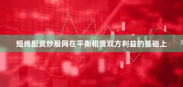 短线配资炒股网在平衡租赁双方利益的基础上