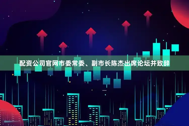 配资公司官网市委常委、副市长陈杰出席论坛并致辞