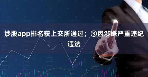 炒股app排名获上交所通过；③因涉嫌严重违纪违法
