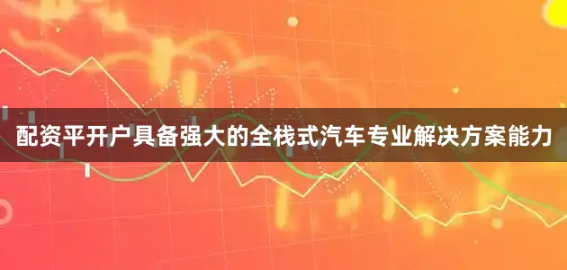 配资平开户具备强大的全栈式汽车专业解决方案能力
