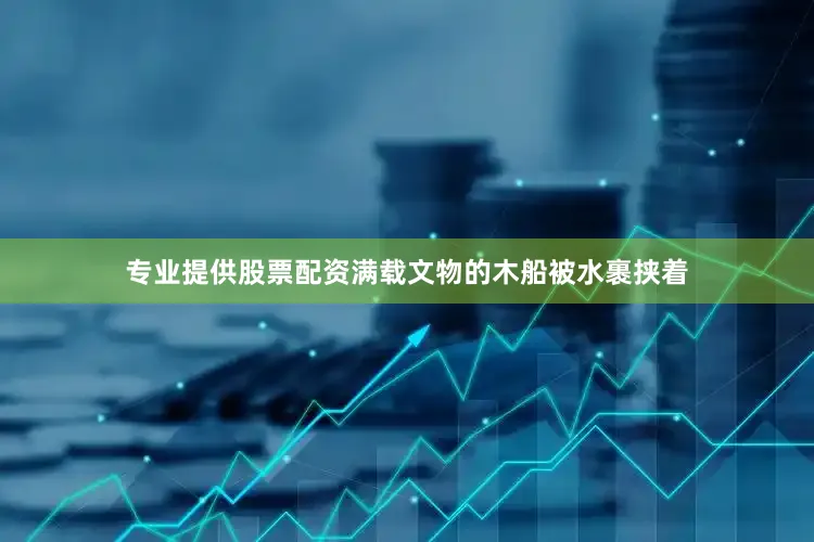 专业提供股票配资满载文物的木船被水裹挟着