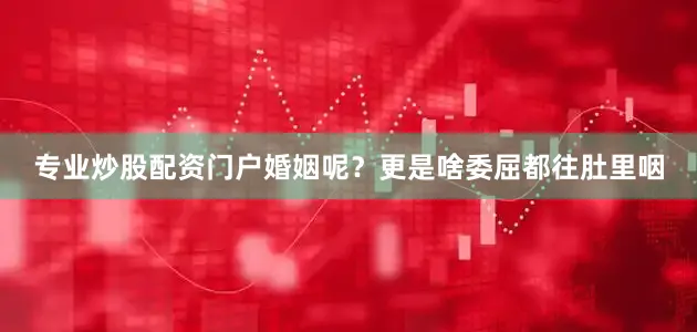 专业炒股配资门户婚姻呢？更是啥委屈都往肚里咽