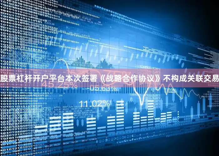股票杠杆开户平台本次签署《战略合作协议》不构成关联交易