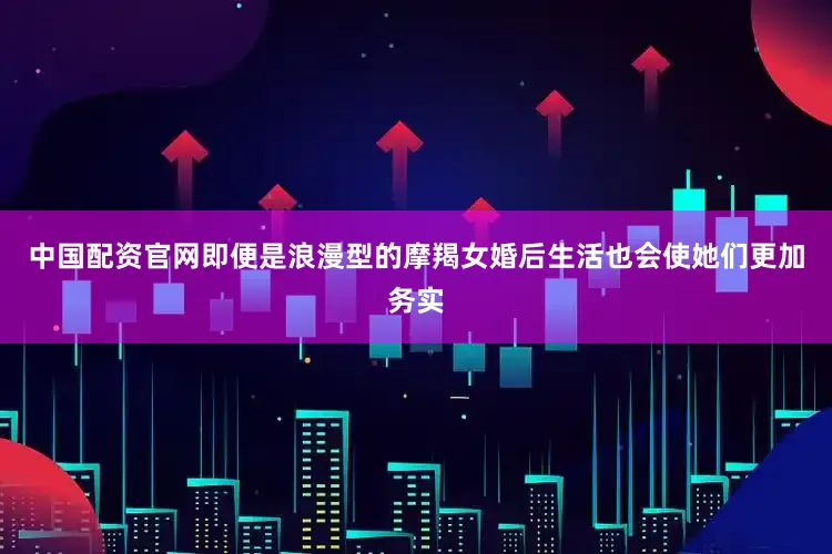 中国配资官网即便是浪漫型的摩羯女婚后生活也会使她们更加务实