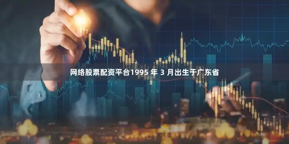 网络股票配资平台1995 年 3 月出生于广东省