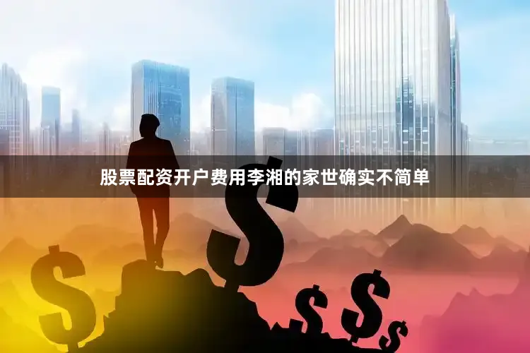 股票配资开户费用李湘的家世确实不简单