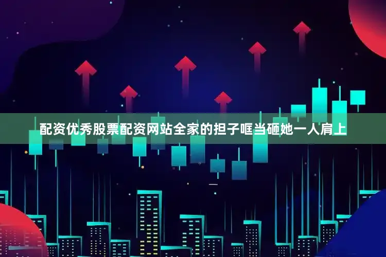 配资优秀股票配资网站全家的担子哐当砸她一人肩上