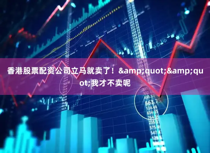 香港股票配资公司立马就卖了！&quot;&quot;我才不卖呢