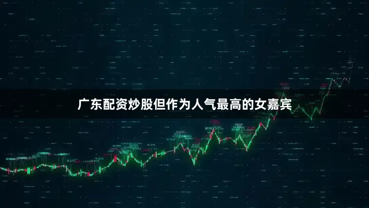 广东配资炒股但作为人气最高的女嘉宾