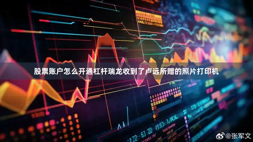 股票账户怎么开通杠杆瑞龙收到了卢远所赠的照片打印机