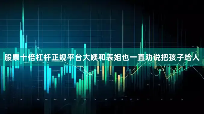 股票十倍杠杆正规平台大姨和表姐也一直劝说把孩子给人