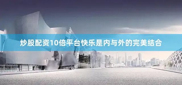 炒股配资10倍平台快乐是内与外的完美结合