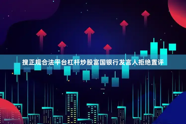 搜正规合法平台杠杆炒股　　富国银行发言人拒绝置评
