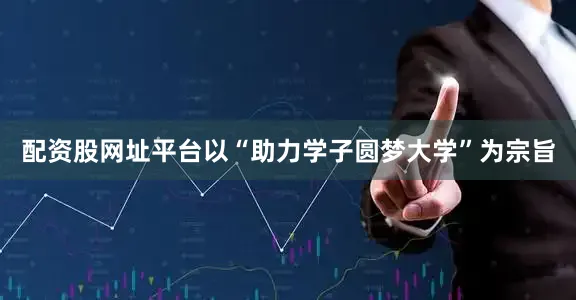 配资股网址平台以“助力学子圆梦大学”为宗旨