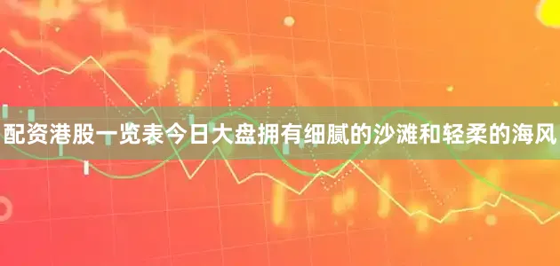 配资港股一览表今日大盘拥有细腻的沙滩和轻柔的海风