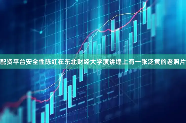 配资平台安全性陈红在东北财经大学演讲墙上有一张泛黄的老照片