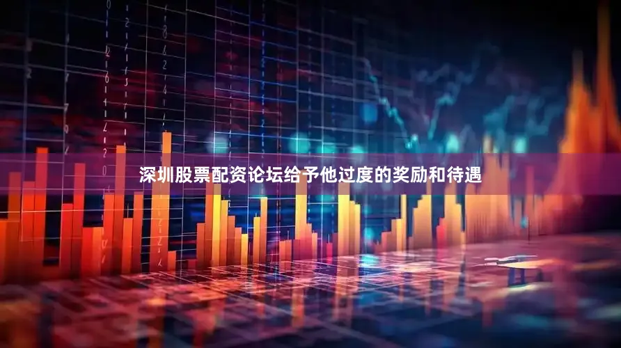 深圳股票配资论坛给予他过度的奖励和待遇