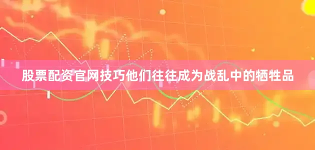 股票配资官网技巧他们往往成为战乱中的牺牲品