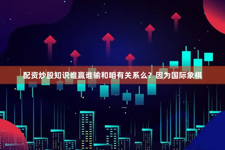 配资炒股知识谁赢谁输和咱有关系么？因为国际象棋