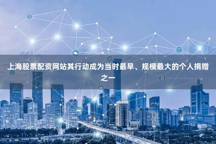 上海股票配资网站其行动成为当时最早、规模最大的个人捐赠之一