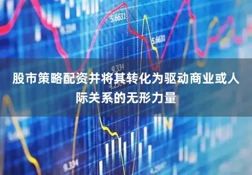 股市策略配资并将其转化为驱动商业或人际关系的无形力量