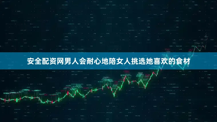 安全配资网男人会耐心地陪女人挑选她喜欢的食材